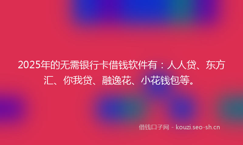 2025年的无需银行卡借钱软件有：人人贷、东方汇、你我贷、融逸花、小花钱包等。