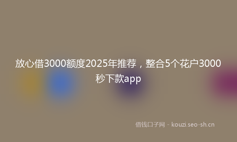 放心借3000额度2025年推荐，整合5个花户3000秒下款app