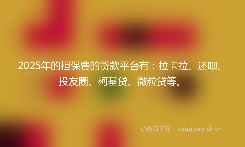 2025年的担保费的贷款平台有：拉卡拉、还呗、投友圈、柯基贷、微粒贷等。