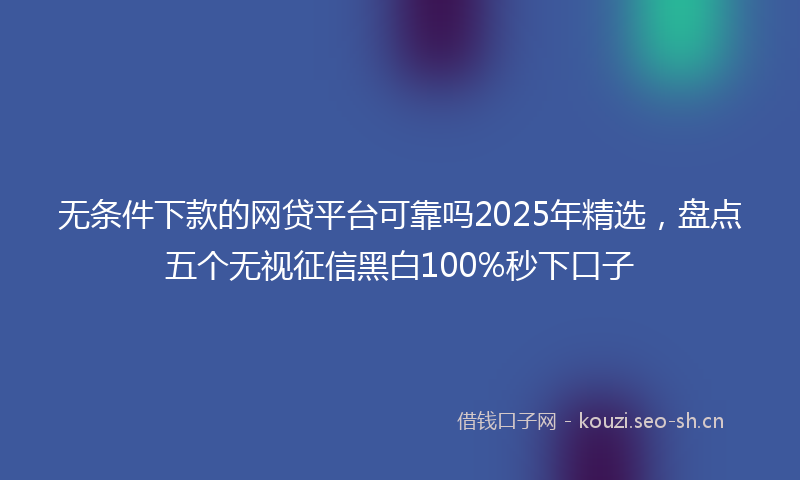 无条件下款的网贷平台可靠吗2025年精选，盘点五个无视征信黑白100%秒下口子