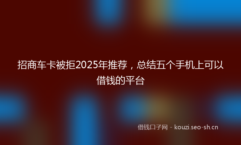 招商车卡被拒2025年推荐，总结五个手机上可以借钱的平台