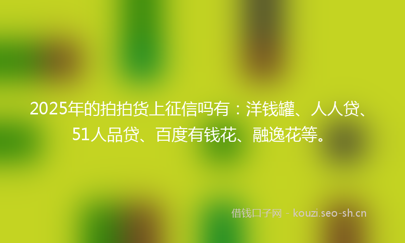 2025年的拍拍货上征信吗有：洋钱罐、人人贷、51人品贷、百度有钱花、融逸花等。