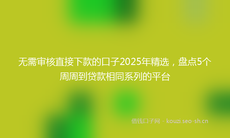 无需审核直接下款的口子2025年精选，盘点5个周周到贷款相同系列的平台