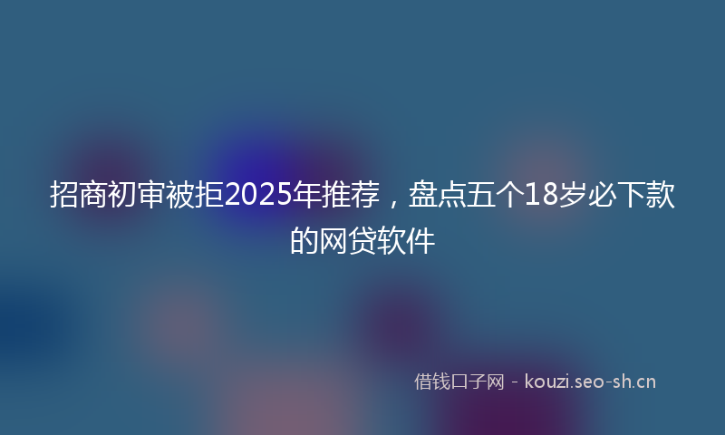 招商初审被拒2025年推荐，盘点五个18岁必下款的网贷软件