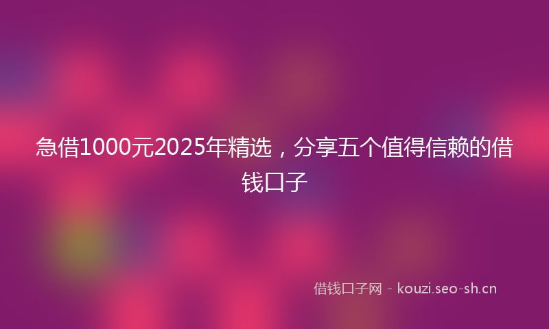 急借1000元2025年精选，分享五个值得信赖的借钱口子