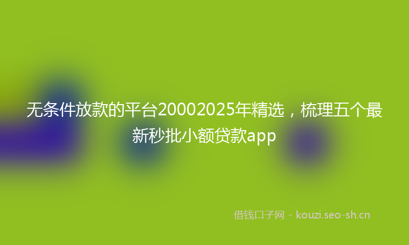 无条件放款的平台20002025年精选，梳理五个最新秒批小额贷款app