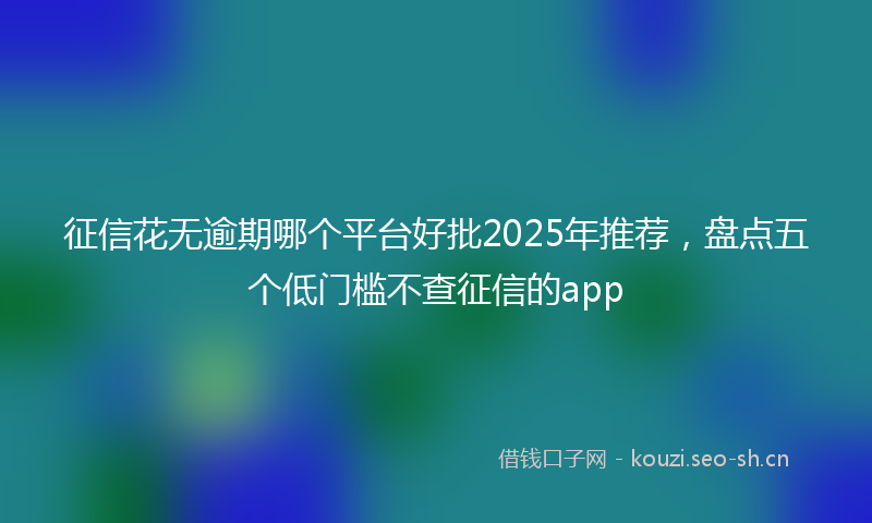 征信花无逾期哪个平台好批2025年推荐，盘点五个低门槛不查征信的app