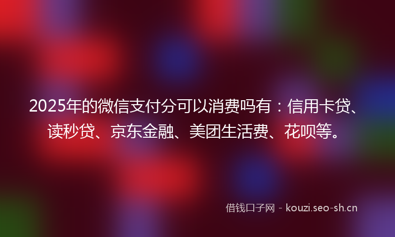 2025年的微信支付分可以消费吗有：信用卡贷、读秒贷、京东金融、美团生活费、花呗等。