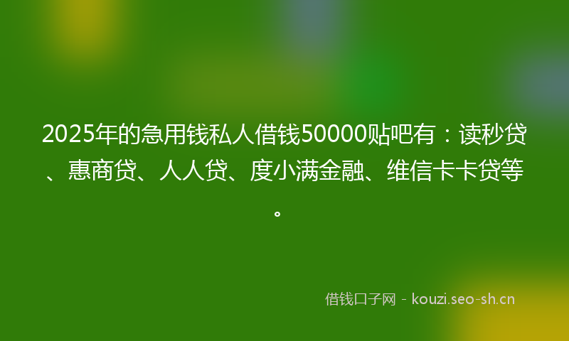 2025年的急用钱私人借钱50000贴吧有：读秒贷、惠商贷、人人贷、度小满金融、维信卡卡贷等。