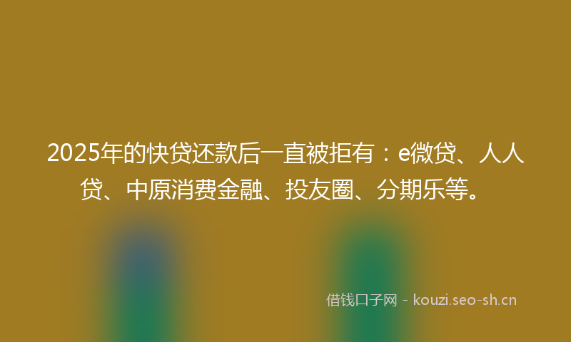 2025年的快贷还款后一直被拒有：e微贷、人人贷、中原消费金融、投友圈、分期乐等。