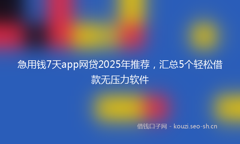 急用钱7天app网贷2025年推荐,汇总5个轻松借款无压力软件