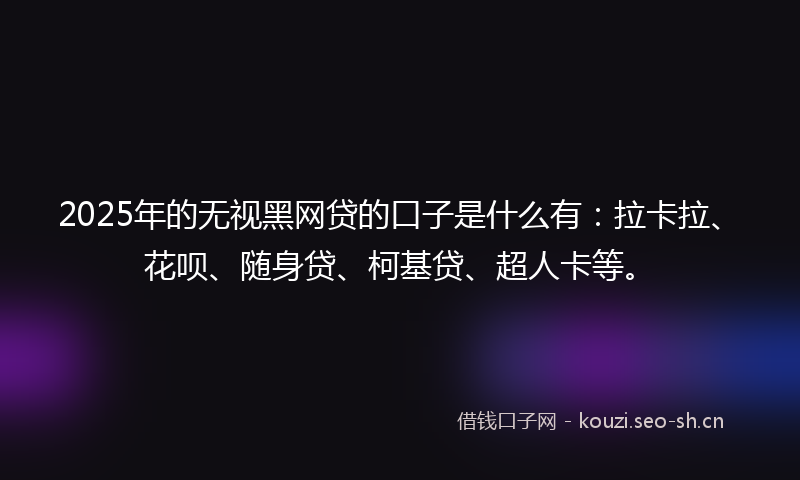2025年的无视黑网贷的口子是什么有：拉卡拉、花呗、随身贷、柯基贷、超人卡等。
