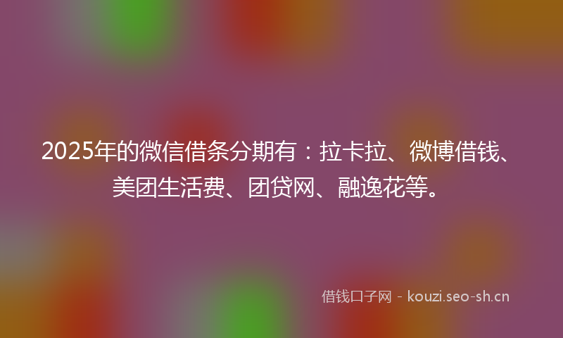 2025年的微信借条分期有：拉卡拉、微博借钱、美团生活费、团贷网、融逸花等。