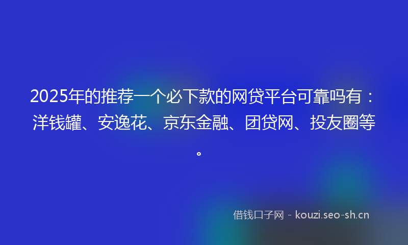 2025年的推荐一个必下款的网贷平台可靠吗有：洋钱罐、安逸花、京东金融、团贷网、投友圈等。