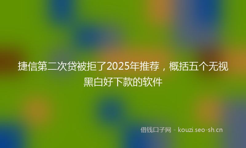捷信第二次贷被拒了2025年推荐，概括五个无视黑白好下款的软件