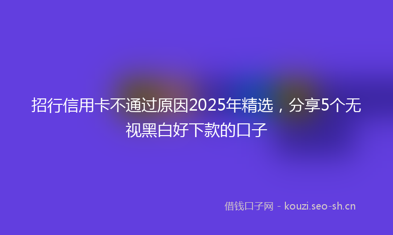 招行信用卡不通过原因2025年精选，分享5个无视黑白好下款的口子