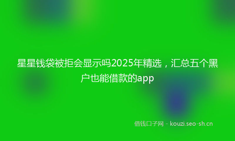 星星钱袋被拒会显示吗2025年精选，汇总五个黑户也能借款的app