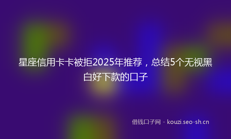 星座信用卡卡被拒2025年推荐，总结5个无视黑白好下款的口子