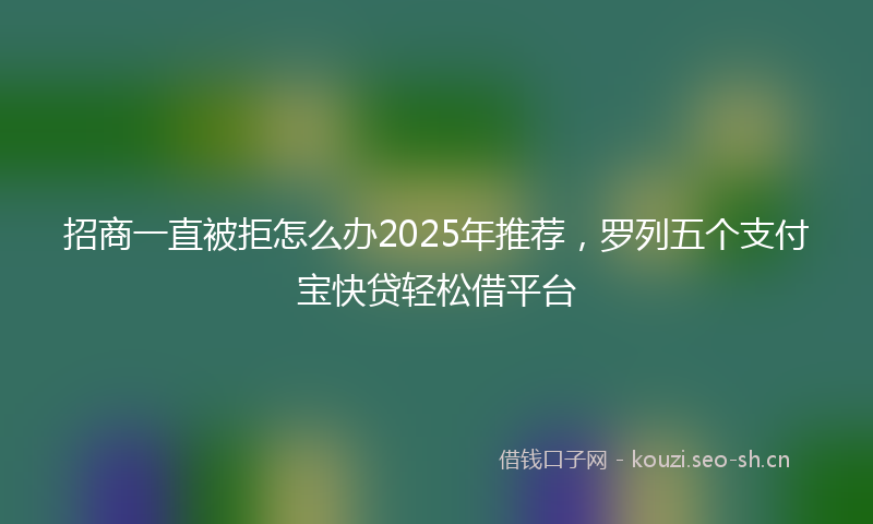 招商一直被拒怎么办2025年推荐，罗列五个支付宝快贷轻松借平台