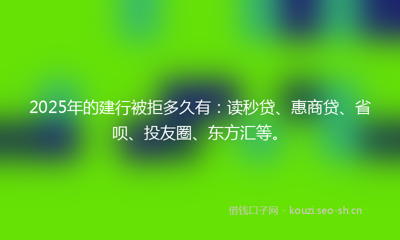 2025年的建行被拒多久有：读秒贷、惠商贷、省呗、投友圈、东方汇等。