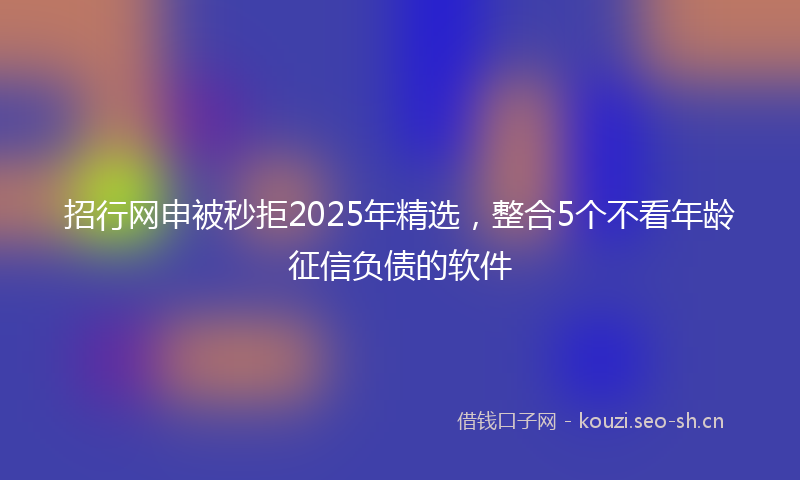 招行网申被秒拒2025年精选，整合5个不看年龄征信负债的软件