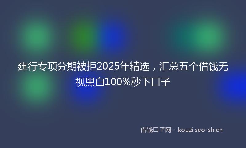 建行专项分期被拒2025年精选，汇总五个借钱无视黑白100%秒下口子