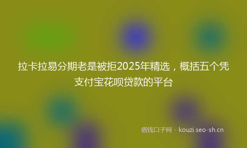 拉卡拉易分期老是被拒2025年精选，概括五个凭支付宝花呗贷款的平台