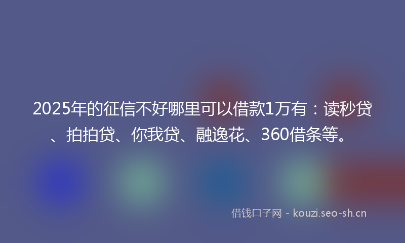 2025年的征信不好哪里可以借款1万有：读秒贷、拍拍贷、你我贷、融逸花、360借条等。