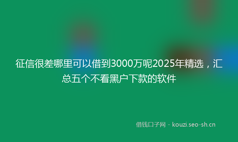 征信很差哪里可以借到3000万呢2025年精选，汇总五个不看黑户下款的软件