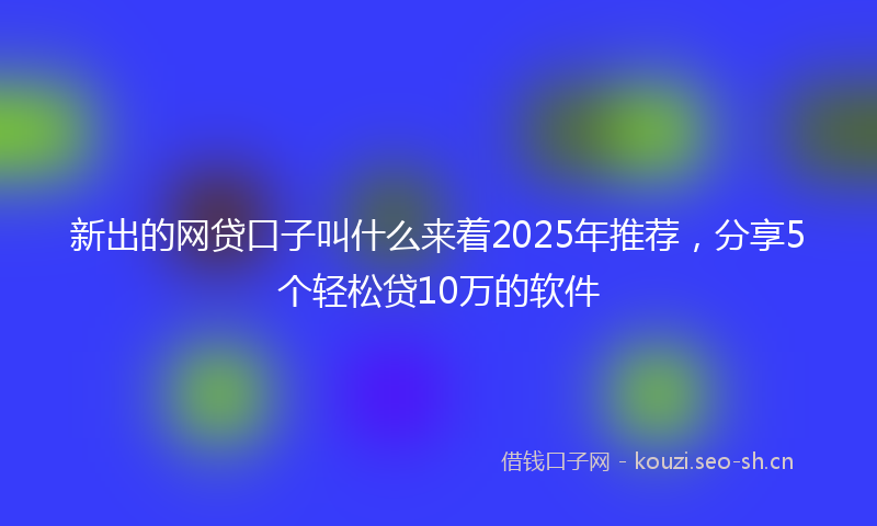 新出的网贷口子叫什么来着2025年推荐，分享5个轻松贷10万的软件