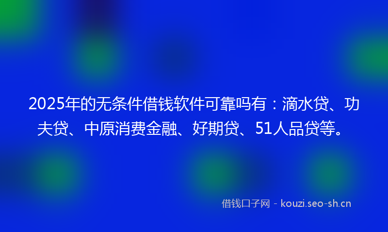 2025年的无条件借钱软件可靠吗有：滴水贷、功夫贷、中原消费金融、好期贷、51人品贷等。