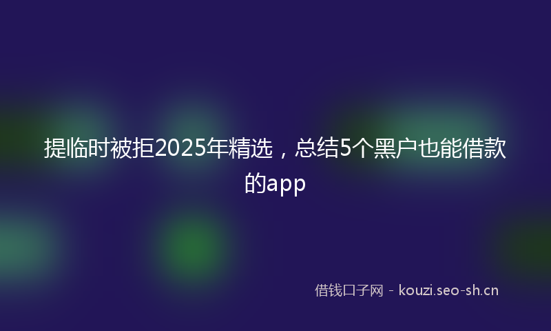 提临时被拒2025年精选，总结5个黑户也能借款的app