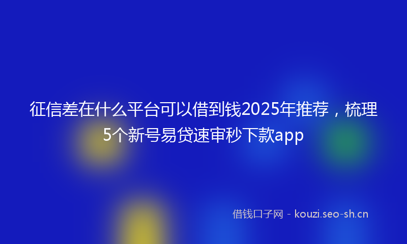 征信差在什么平台可以借到钱2025年推荐，梳理5个新号易贷速审秒下款app
