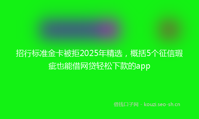 招行标准金卡被拒2025年精选，概括5个征信瑕疵也能借网贷轻松下款的app