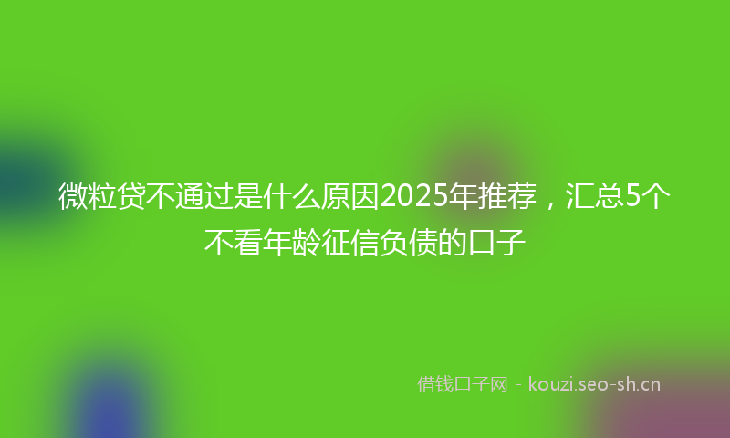 微粒贷不通过是什么原因2025年推荐，汇总5个不看年龄征信负债的口子