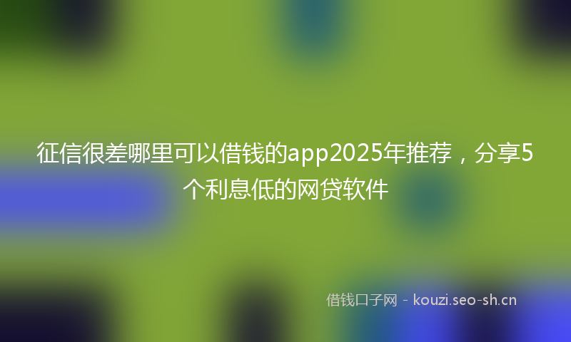 征信很差哪里可以借钱的app2025年推荐，分享5个利息低的网贷软件
