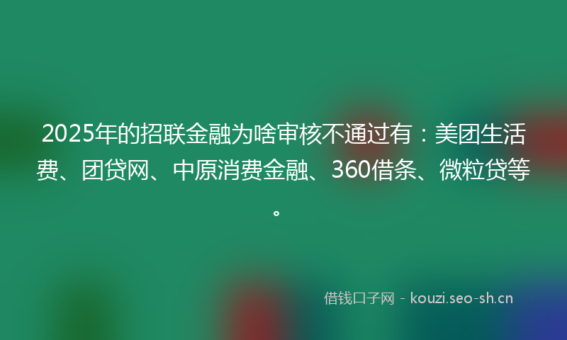2025年的招联金融为啥审核不通过有：美团生活费、团贷网、中原消费金融、360借条、微粒贷等。
