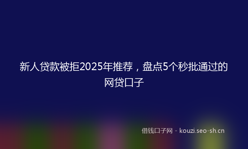 新人贷款被拒2025年推荐，盘点5个秒批通过的网贷口子