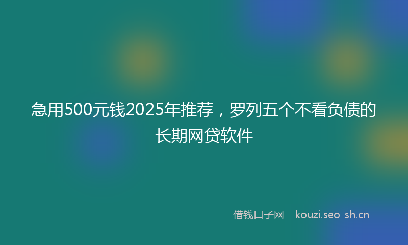 急用500元钱2025年推荐，罗列五个不看负债的长期网贷软件