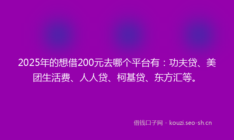 2025年的想借200元去哪个平台有：功夫贷、美团生活费、人人贷、柯基贷、东方汇等。