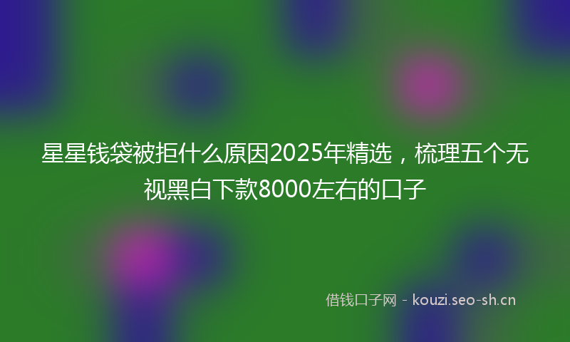 星星钱袋被拒什么原因2025年精选，梳理五个无视黑白下款8000左右的口子