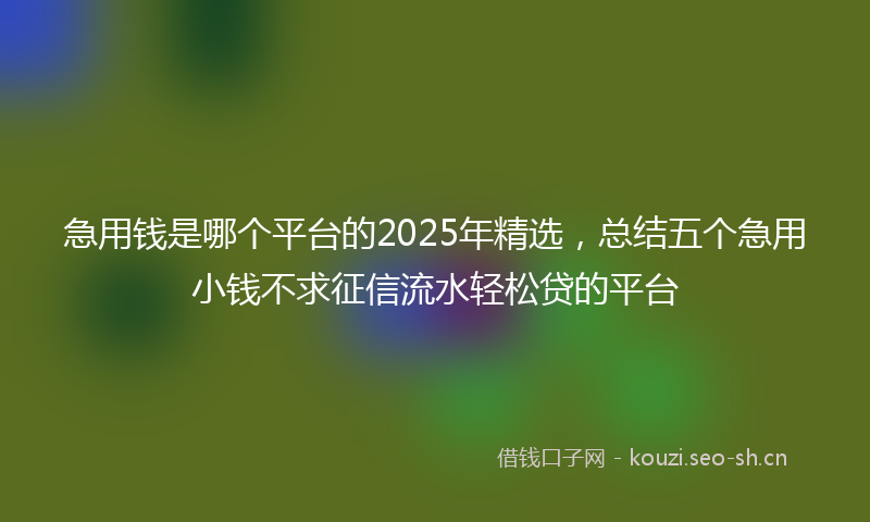急用钱是哪个平台的2025年精选，总结五个急用小钱不求征信流水轻松贷的平台