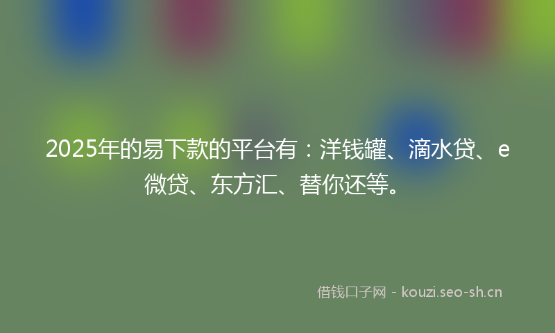 2025年的易下款的平台有：洋钱罐、滴水贷、e微贷、东方汇、替你还等。
