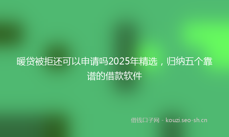 暖贷被拒还可以申请吗2025年精选，归纳五个靠谱的借款软件
