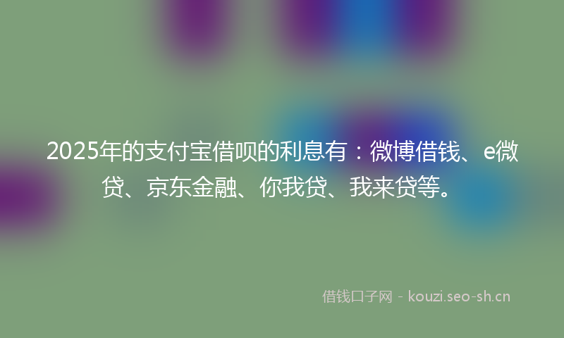 2025年的支付宝借呗的利息有：微博借钱、e微贷、京东金融、你我贷、我来贷等。