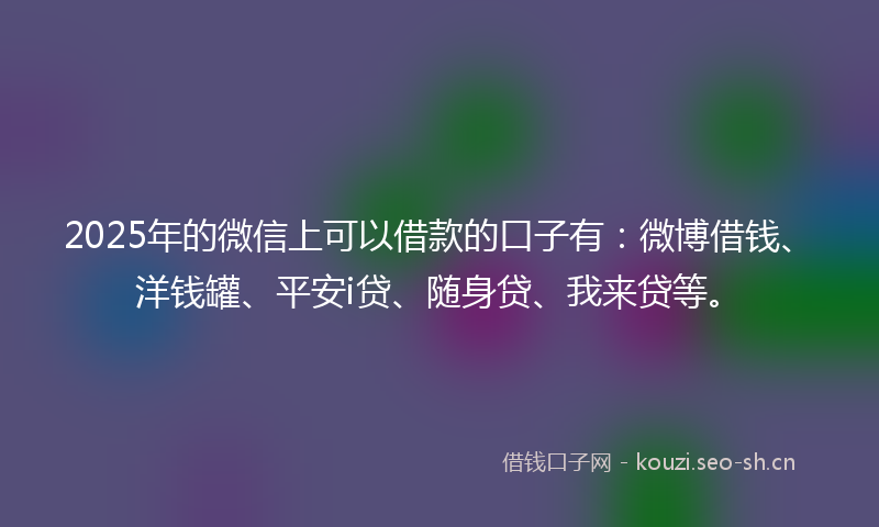 2025年的微信上可以借款的口子有：微博借钱、洋钱罐、平安i贷、随身贷、我来贷等。