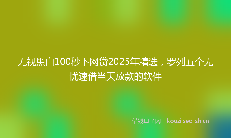 无视黑白100秒下网贷2025年精选，罗列五个无忧速借当天放款的软件