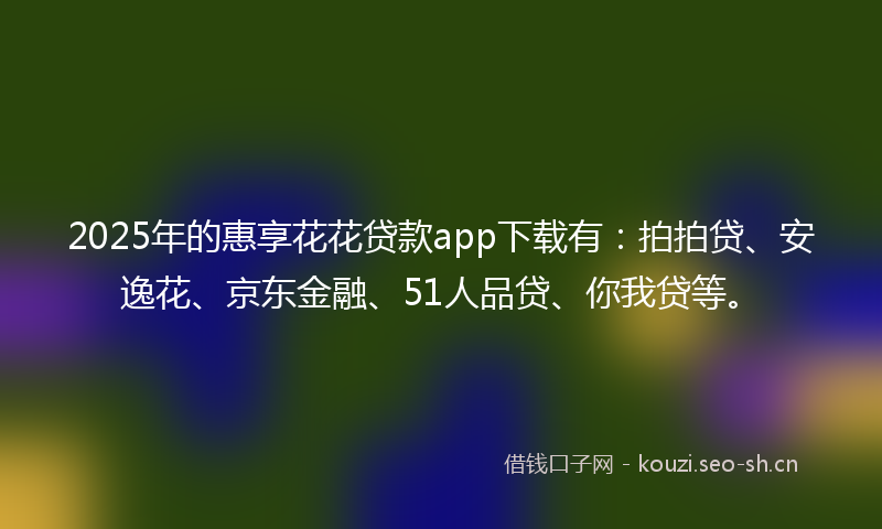 2025年的惠享花花贷款app下载有：拍拍贷、安逸花、京东金融、51人品贷、你我贷等。