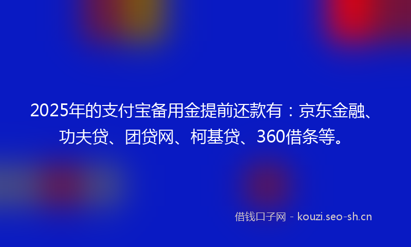 2025年的支付宝备用金提前还款有:京东金融、功夫贷、团贷网、柯基贷、360借条等。