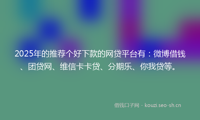 2025年的推荐个好下款的网贷平台有：微博借钱、团贷网、维信卡卡贷、分期乐、你我贷等。